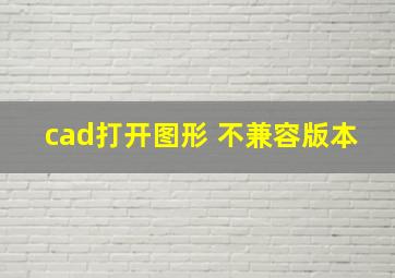 cad打开图形 不兼容版本